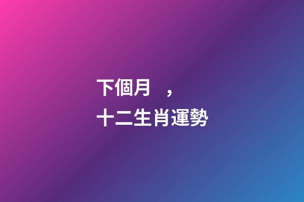 下個月，十二生肖運勢(7月1日-7月31日)